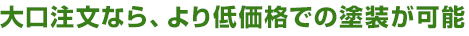 大口注文なら、より低価格での塗装が可能